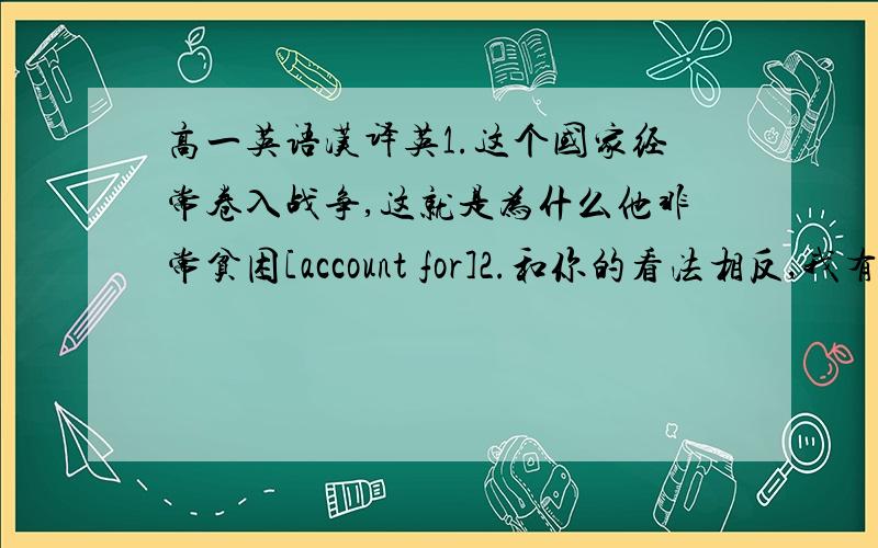 高一英语汉译英1.这个国家经常卷入战争,这就是为什么他非常贫困[account for]2.和你的看法相反,我有信心我们