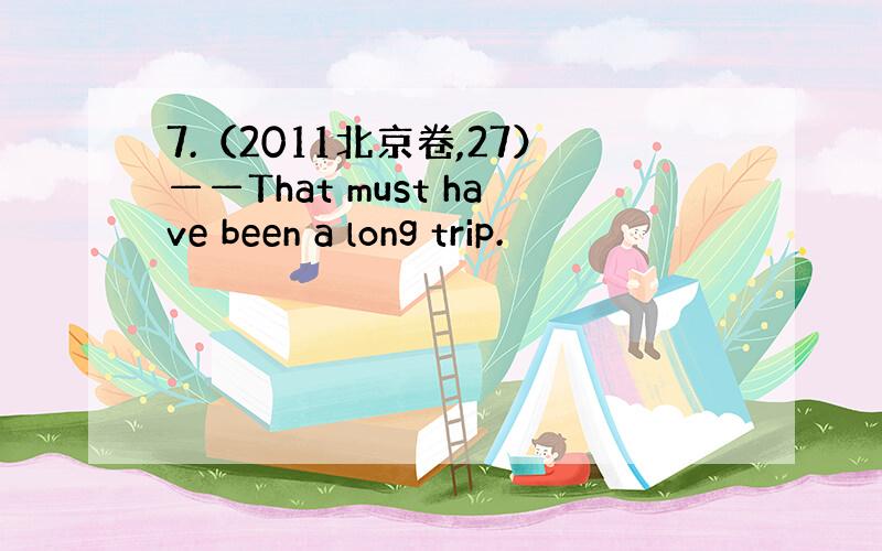 7.（2011北京卷,27）——That must have been a long trip.