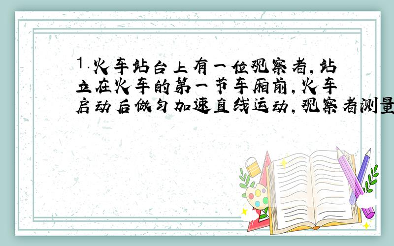 ⒈火车站台上有一位观察者,站立在火车的第一节车厢前,火车启动后做匀加速直线运动,观察者测量出第四节车厢通过他眼前所用的时