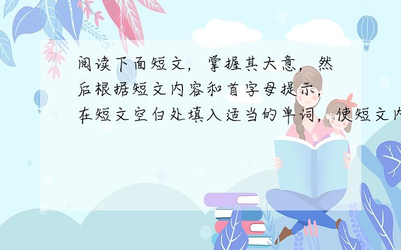 阅读下面短文，掌握其大意，然后根据短文内容和首字母提示，在短文空白处填入适当的单词，使短文内容通顺、合理。并将完整的单词