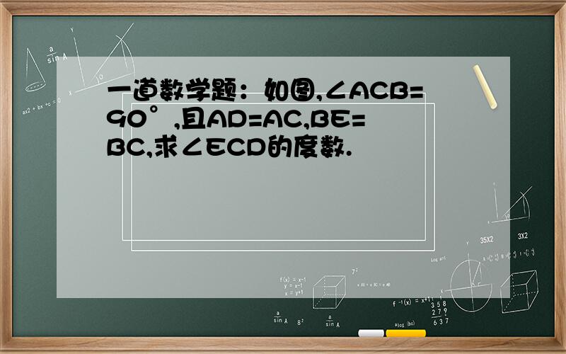 一道数学题：如图,∠ACB=90°,且AD=AC,BE=BC,求∠ECD的度数.