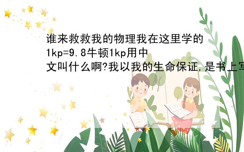 谁来救救我的物理我在这里学的1kp=9.8牛顿1kp用中文叫什么啊?我以我的生命保证,是书上写的是1kp=9.8N