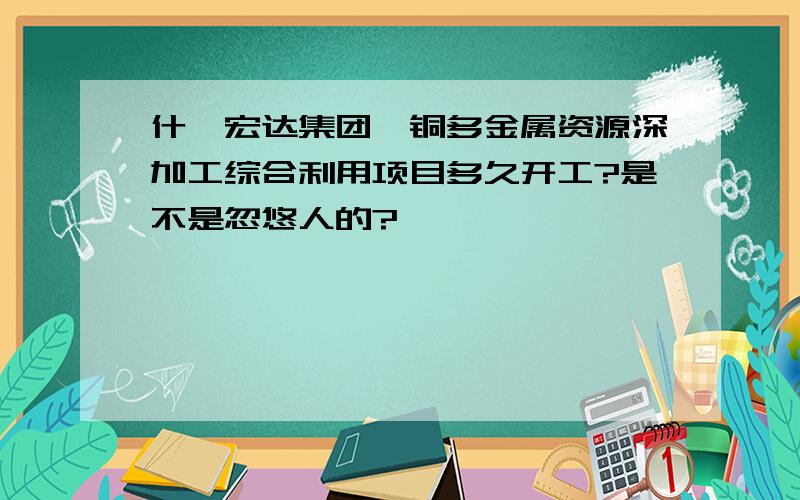 什邡宏达集团钼铜多金属资源深加工综合利用项目多久开工?是不是忽悠人的?