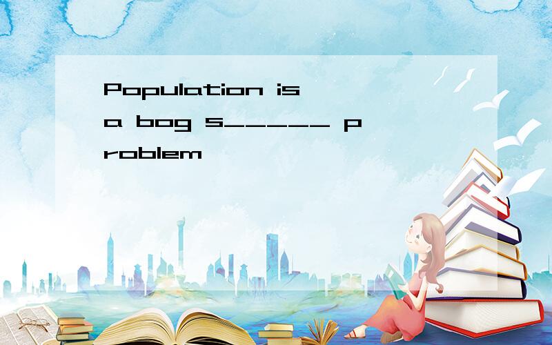 Population is a bog s_____ problem