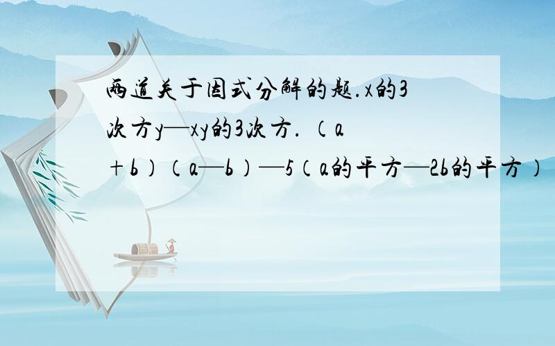 两道关于因式分解的题.x的3次方y—xy的3次方. （a+b）（a—b）—5（a的平方—2b的平方）