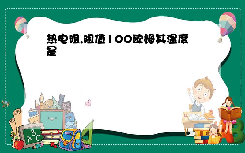 热电阻,阻值100欧姆其温度是