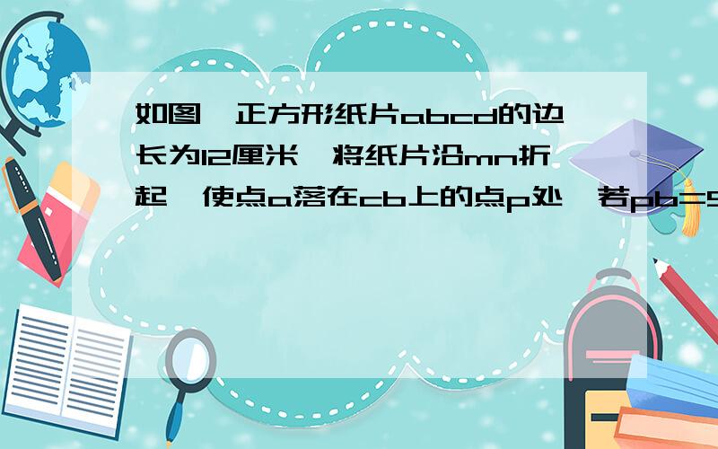 如图,正方形纸片abcd的边长为12厘米,将纸片沿mn折起,使点a落在cb上的点p处,若pb=5cm,求折痕mn的长