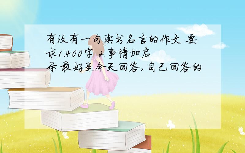 有没有一句读书名言的作文 要求1.400字 2.事情加启示 最好是今天回答,自己回答的