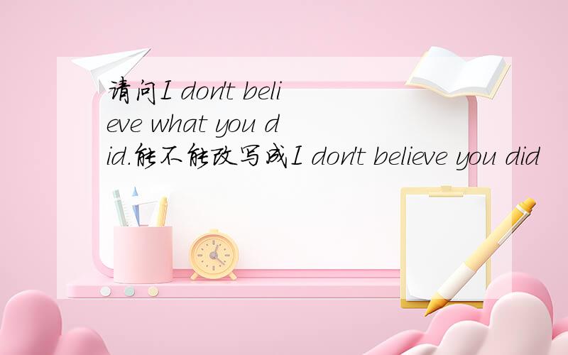 请问I don't believe what you did.能不能改写成I don't believe you did