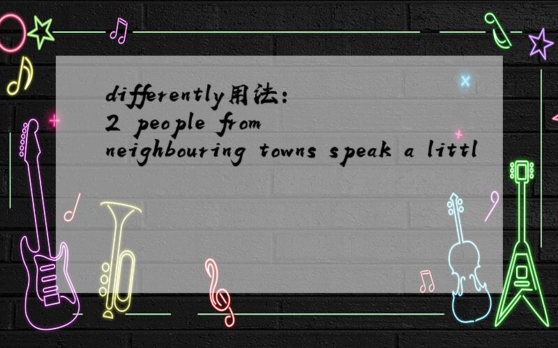 differently用法：2 people from neighbouring towns speak a littl