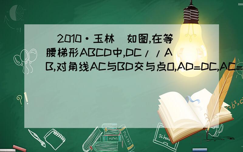 （2010·玉林）如图,在等腰梯形ABCD中,DC//AB,对角线AC与BD交与点O,AD=DC,AC=BD=AB.