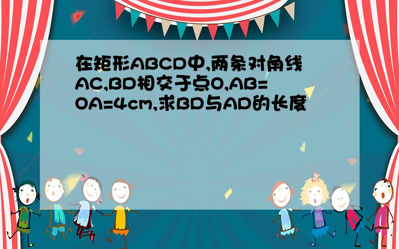 在矩形ABCD中,两条对角线AC,BD相交于点O,AB=OA=4cm,求BD与AD的长度