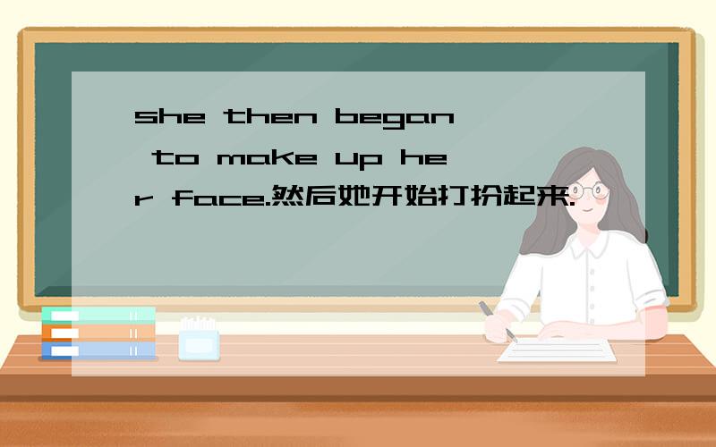 she then began to make up her face.然后她开始打扮起来.