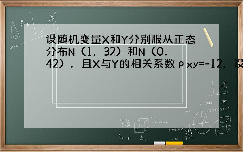 设随机变量X和Y分别服从正态分布N（1，32）和N（0，42），且X与Y的相关系数ρxy=-12，设Z=X3+Y2，