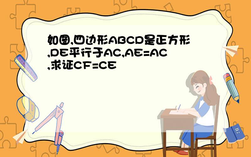 如图,四边形ABCD是正方形,DE平行于AC,AE=AC,求证CF=CE