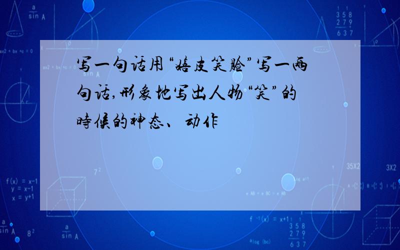 写一句话用“嬉皮笑脸”写一两句话,形象地写出人物“笑”的时候的神态、动作