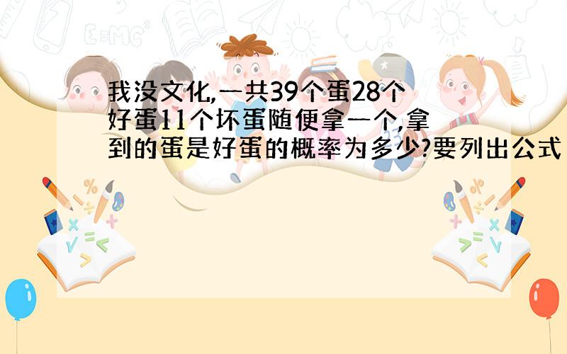 我没文化,一共39个蛋28个好蛋11个坏蛋随便拿一个,拿到的蛋是好蛋的概率为多少?要列出公式