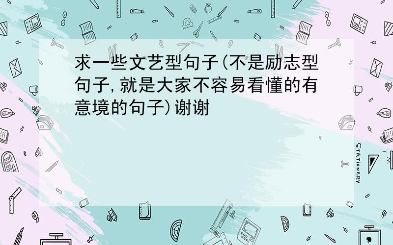 求一些文艺型句子(不是励志型句子,就是大家不容易看懂的有意境的句子)谢谢