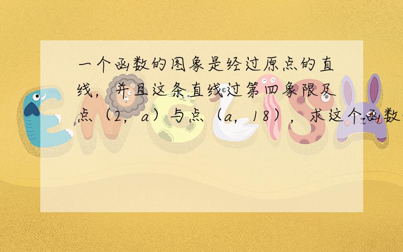 一个函数的图象是经过原点的直线，并且这条直线过第四象限及点（2，a）与点（a，18），求这个函数的解析式，并画出函数图象