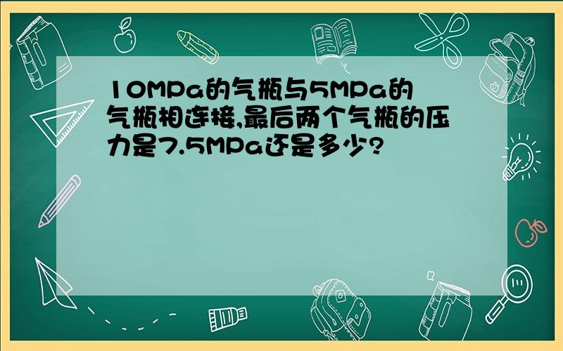 10MPa的气瓶与5MPa的气瓶相连接,最后两个气瓶的压力是7.5MPa还是多少?