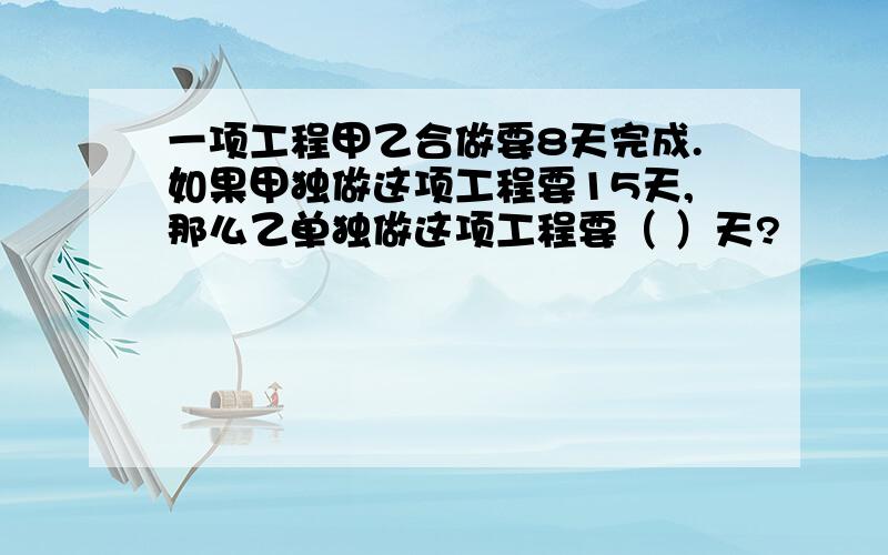 一项工程甲乙合做要8天完成.如果甲独做这项工程要15天,那么乙单独做这项工程要（ ）天?