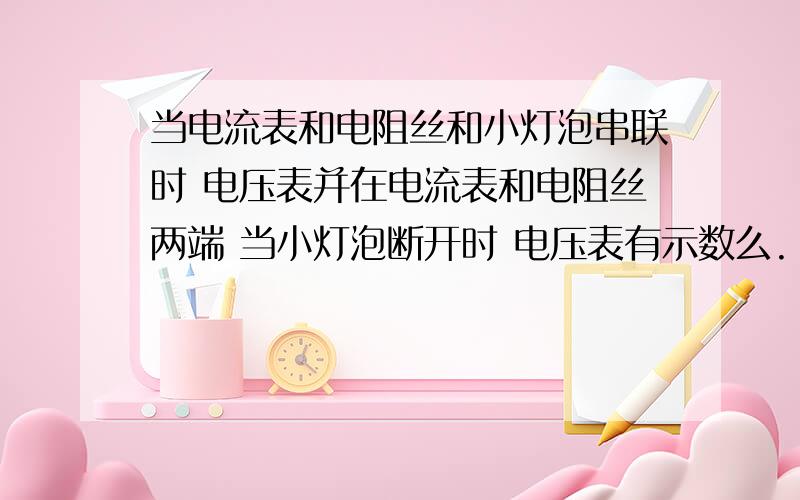 当电流表和电阻丝和小灯泡串联时 电压表并在电流表和电阻丝两端 当小灯泡断开时 电压表有示数么.