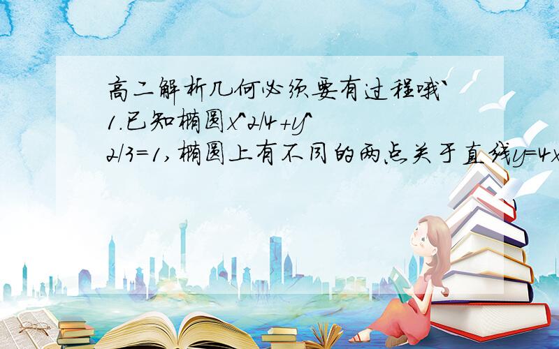 高二解析几何必须要有过程哦`1.已知椭圆x^2/4+y^2/3=1,椭圆上有不同的两点关于直线y=4x+m对称,则m的取