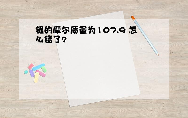 银的摩尔质量为107.9 怎么错了?