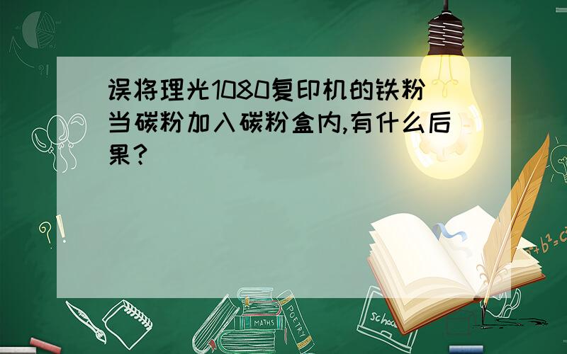 误将理光1080复印机的铁粉当碳粉加入碳粉盒内,有什么后果?