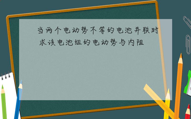 当两个电动势不等的电池并联时 求该电池组的电动势与内阻