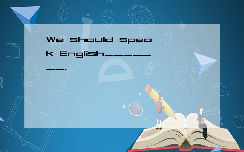 We should speak English_______.