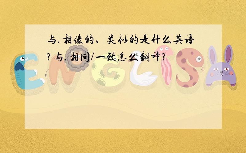 与.相像的、类似的是什么英语?与.相同/一致怎么翻译?