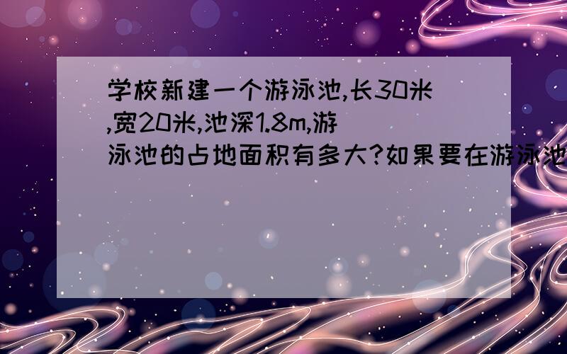 学校新建一个游泳池,长30米,宽20米,池深1.8m,游泳池的占地面积有多大?如果要在游泳池的四周和底面铺上