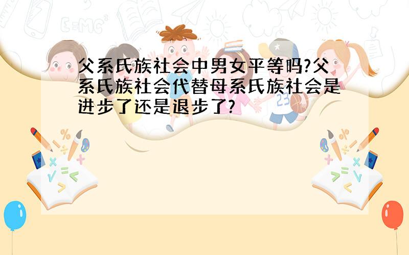 父系氏族社会中男女平等吗?父系氏族社会代替母系氏族社会是进步了还是退步了?