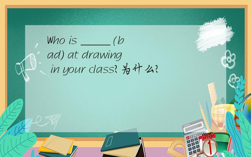 Who is _____(bad) at drawing in your class?为什么?