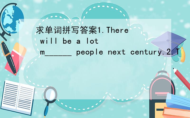 求单词拼写答案1.There will be a lot m______ people next century.2.T