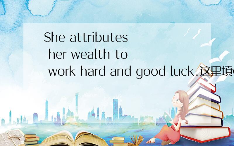 She attributes her wealth to work hard and good luck.这里填work