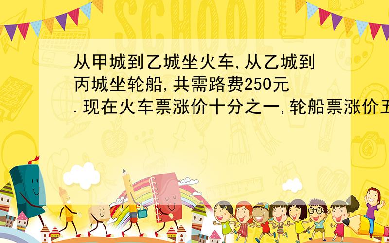 从甲城到乙城坐火车,从乙城到丙城坐轮船,共需路费250元.现在火车票涨价十分之一,轮船票涨价五分之一,