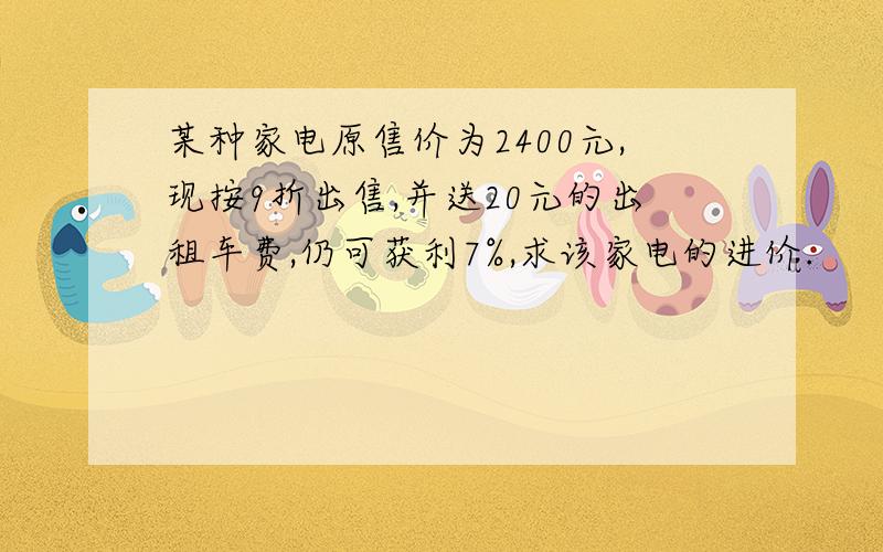 某种家电原售价为2400元,现按9折出售,并送20元的出租车费,仍可获利7%,求该家电的进价.