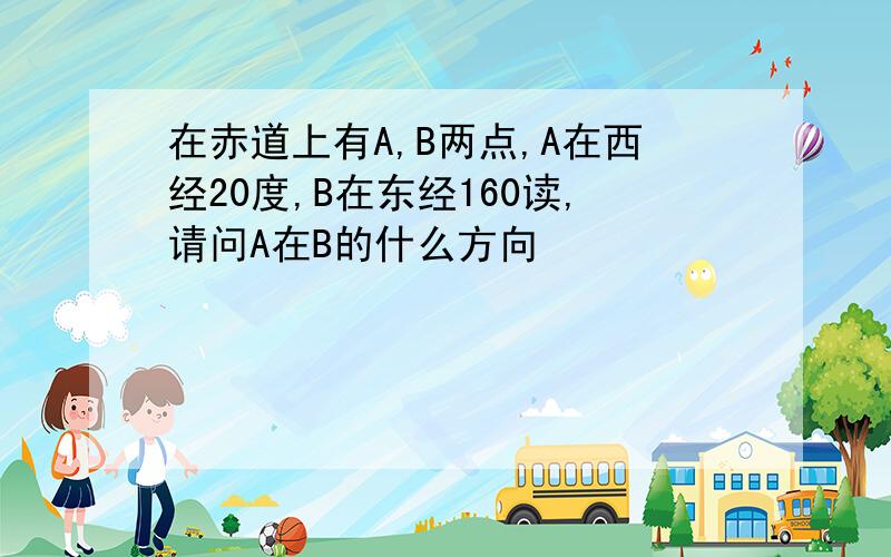 在赤道上有A,B两点,A在西经20度,B在东经160读,请问A在B的什么方向