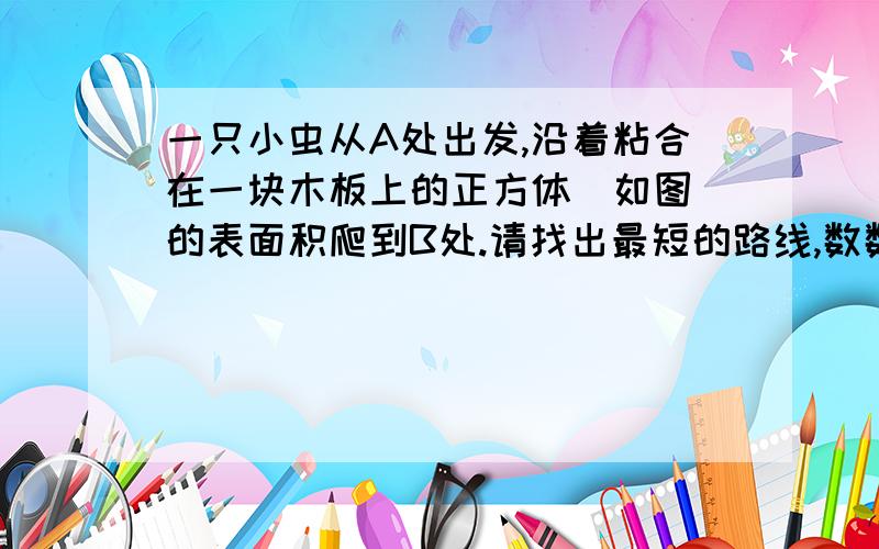 一只小虫从A处出发,沿着粘合在一块木板上的正方体（如图）的表面积爬到B处.请找出最短的路线,数数共有几条?