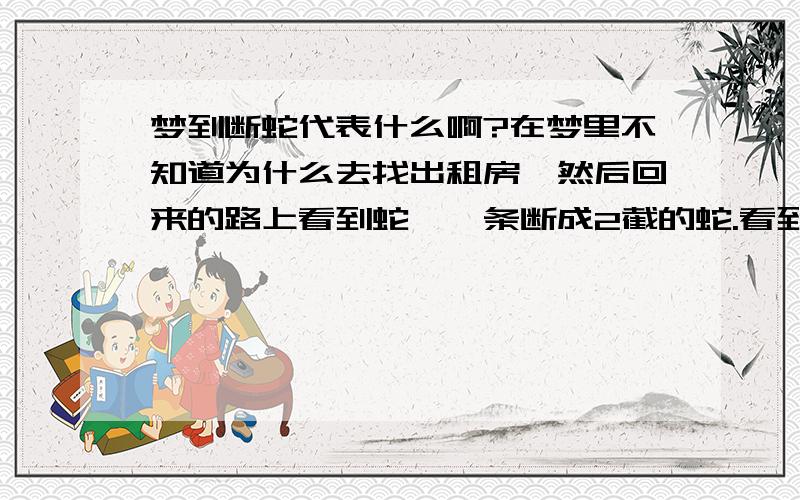 梦到断蛇代表什么啊?在梦里不知道为什么去找出租房,然后回来的路上看到蛇,一条断成2截的蛇.看到蛇后我心惊肉跳的往前走,突