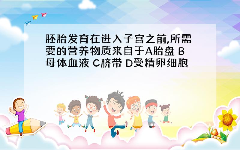 胚胎发育在进入子宫之前,所需要的营养物质来自于A胎盘 B母体血液 C脐带 D受精卵细胞