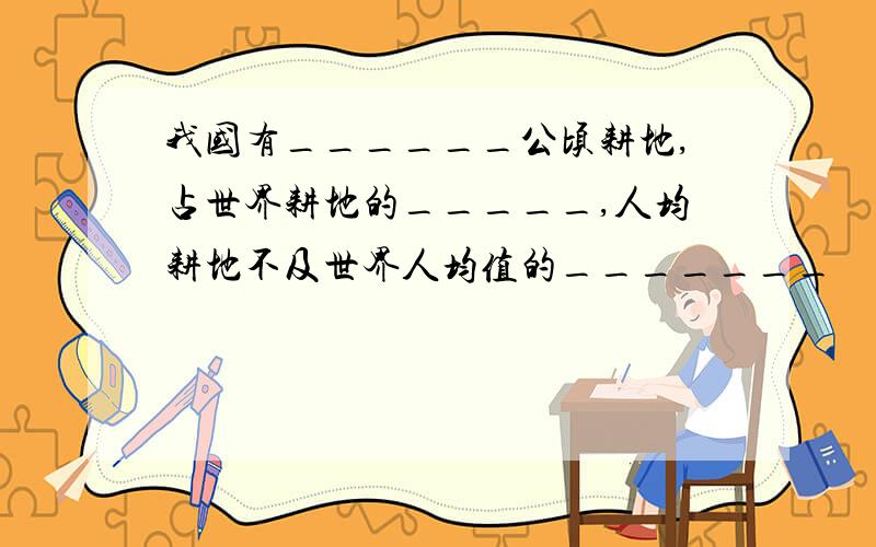 我国有______公顷耕地,占世界耕地的_____,人均耕地不及世界人均值的_______