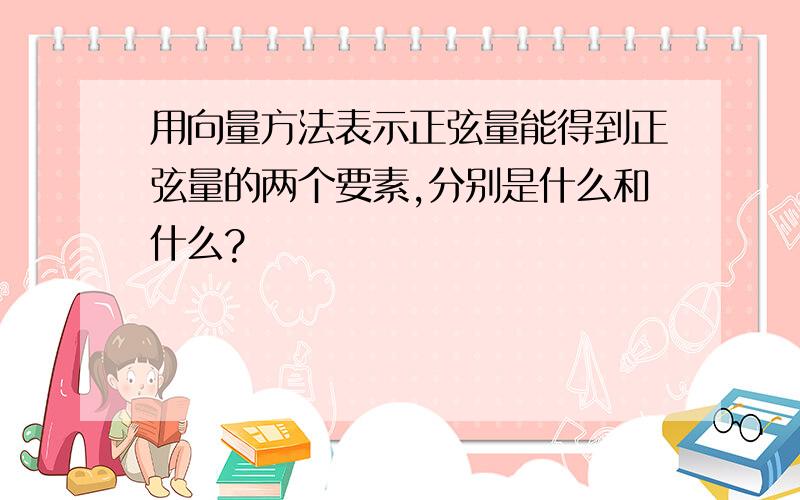 用向量方法表示正弦量能得到正弦量的两个要素,分别是什么和什么?