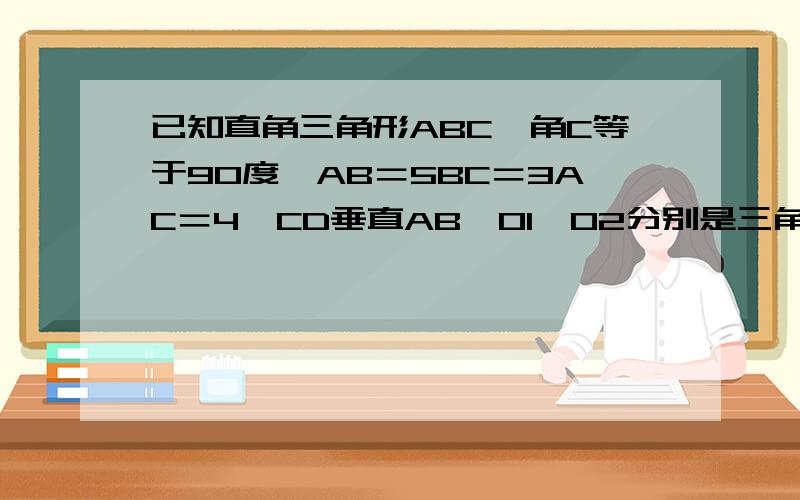 已知直角三角形ABC,角C等于90度,AB＝5BC＝3AC＝4,CD垂直AB,01,O2分别是三角形ACD与BCD内切圆