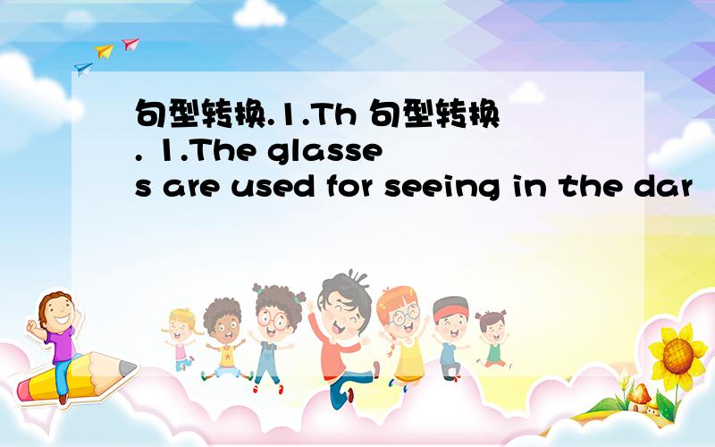 句型转换.1.Th 句型转换. 1.The glasses are used for seeing in the dar