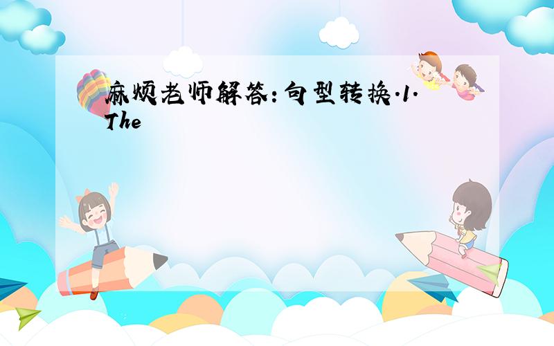 麻烦老师解答：句型转换.1.The