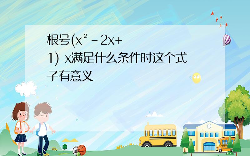 根号(x²-2x+1) x满足什么条件时这个式子有意义