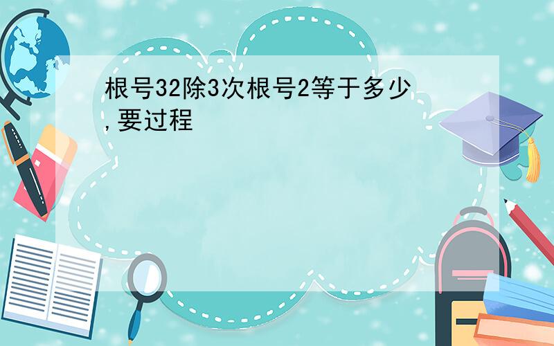 根号32除3次根号2等于多少,要过程